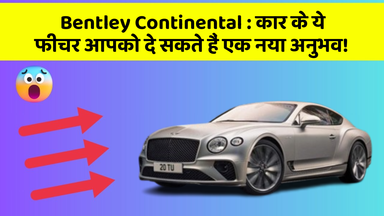 Bentley Continental: कार के ये फीचर आपको दे सकते हैं एक नया अनुभव!