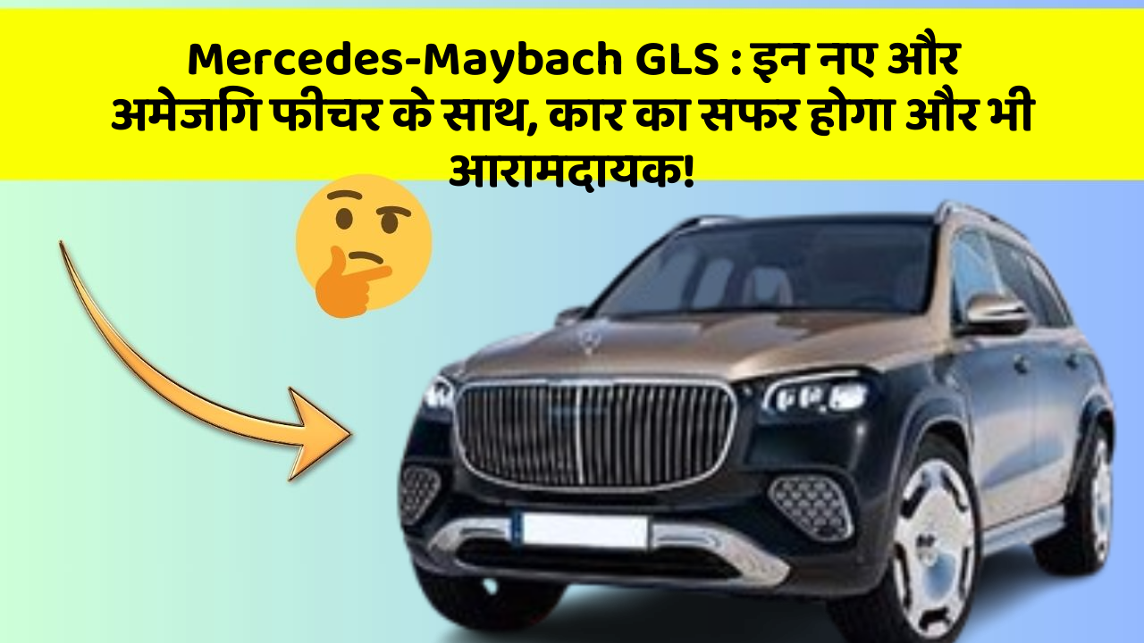 Mercedes-Maybach GLS : इन नए और अमेजिंग फीचर के साथ, कार का सफर होगा और भी आरामदायक!