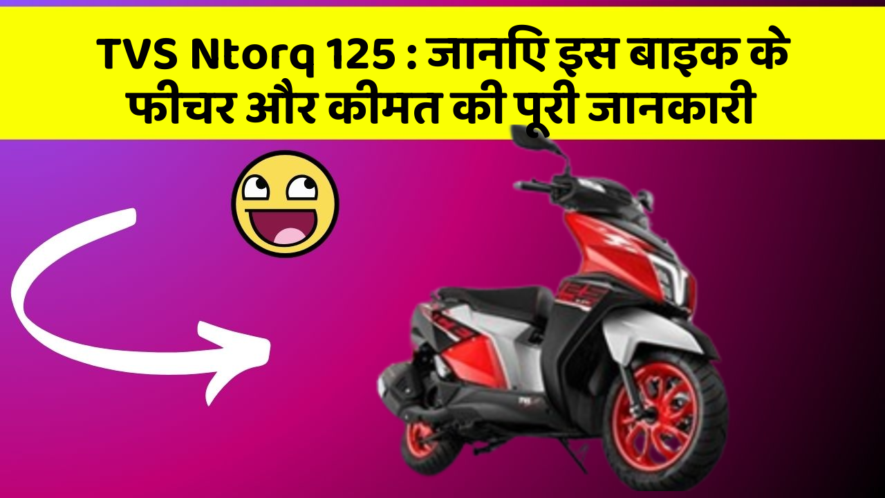 TVS Ntorq 125 : जानिए इस बाइक के फीचर और कीमत की पूरी जानकारी