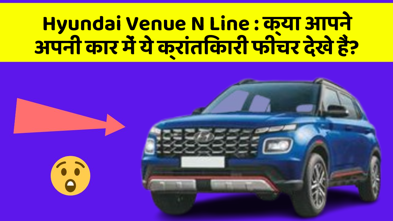 Hyundai Venue N Line: क्या आपने अपनी कार में ये क्रांतिकारी फीचर देखे हैं?