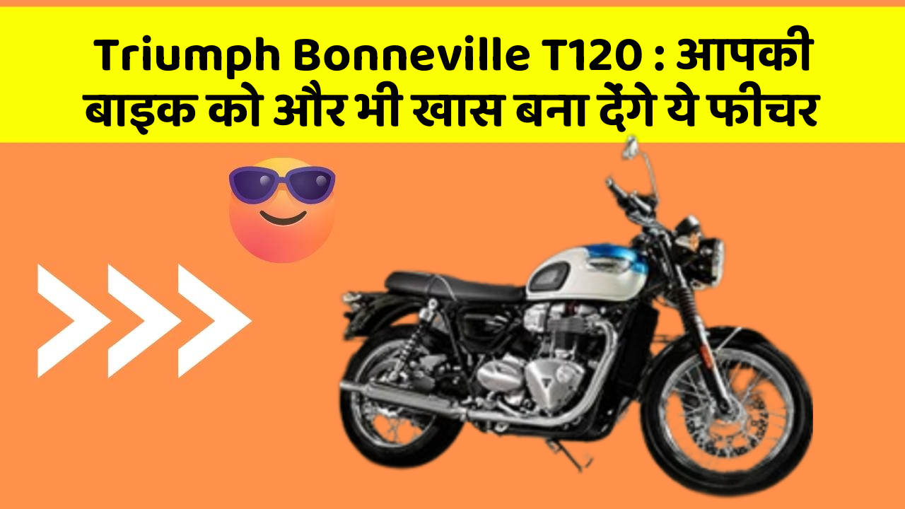 Triumph Bonneville T120: आपकी बाइक को और भी खास बना देंगे ये फीचर