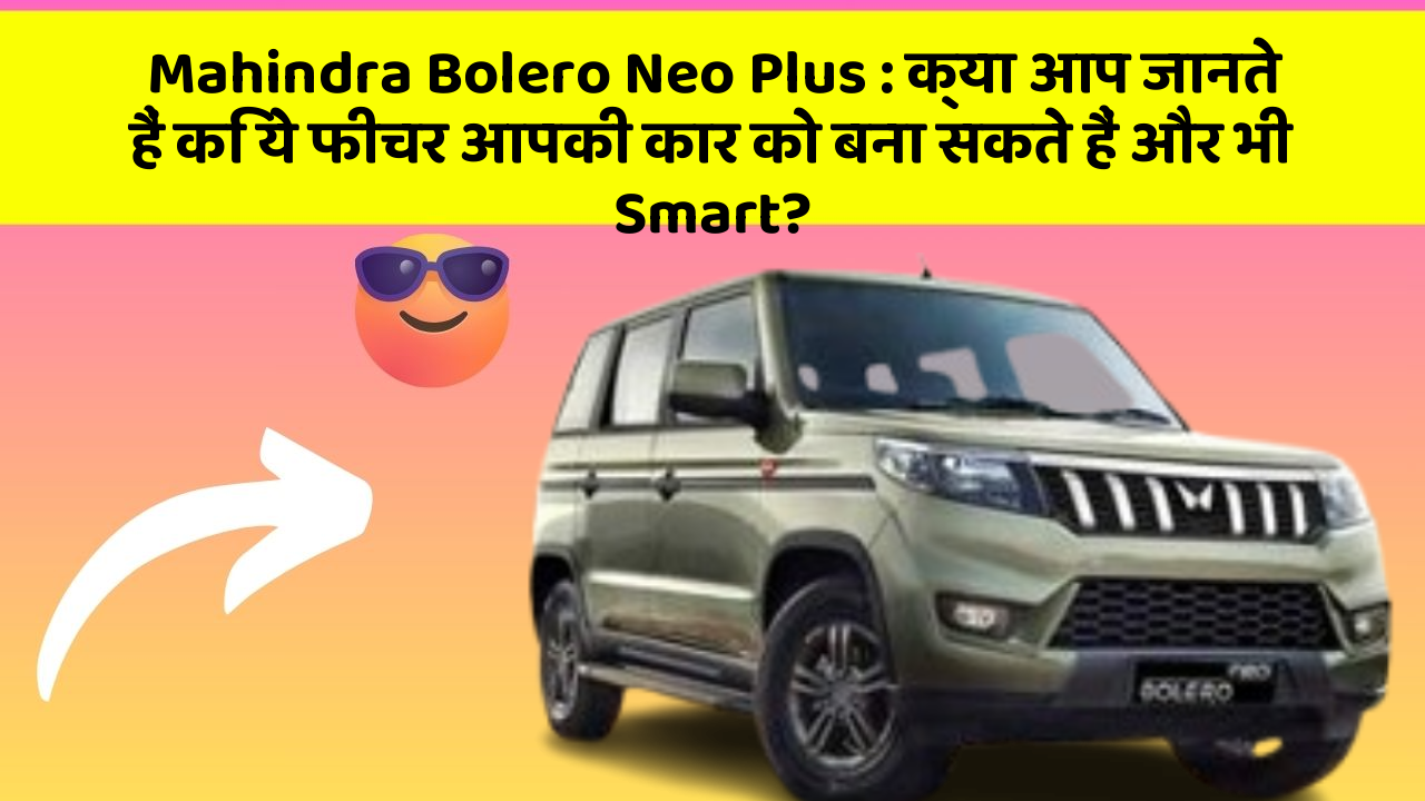 Mahindra Bolero Neo Plus: क्या आप जानते हैं कि ये फीचर आपकी कार को बना सकते हैं और भी Smart?