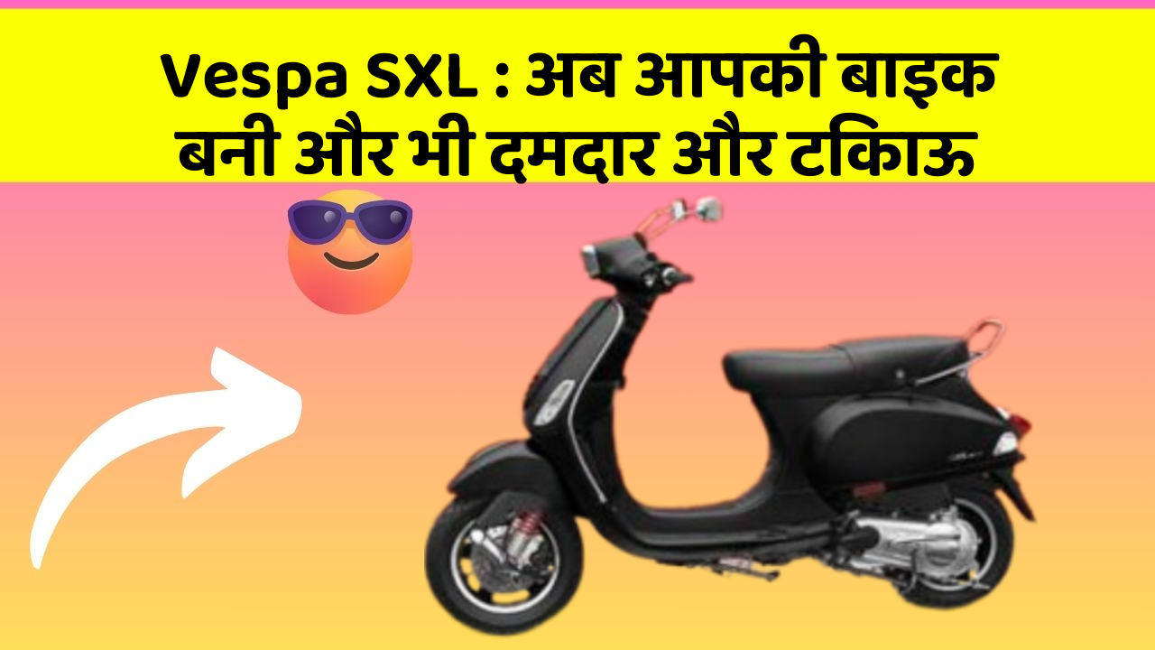 Vespa SXL : अब आपकी बाइक बनी और भी दमदार और टिकाऊ