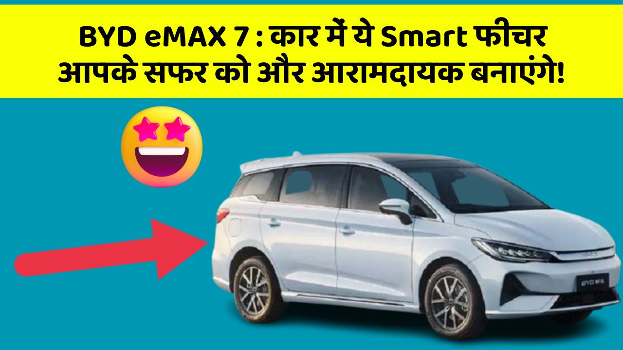 BYD eMAX 7:कार में ये Smart फीचर आपके सफर को और आरामदायक बनाएंगे!