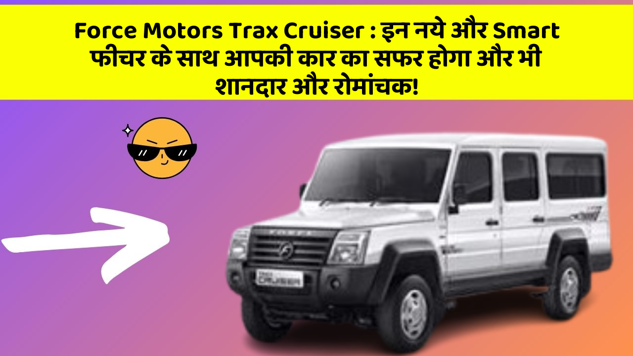 Force Motors Trax Cruiser: इन नये और Smart फीचर के साथ आपकी कार का सफर होगा और भी शानदार और रोमांचक!