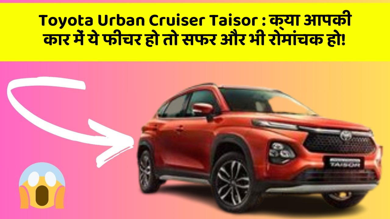 Toyota Urban Cruiser Taisor: क्या आपकी कार में ये फीचर हो तो सफर और भी रोमांचक हो!