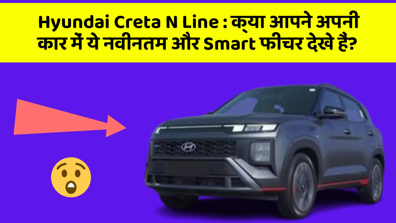 Hyundai Creta N Line: क्या आपने अपनी कार में ये नवीनतम और Smart फीचर देखे हैं?
