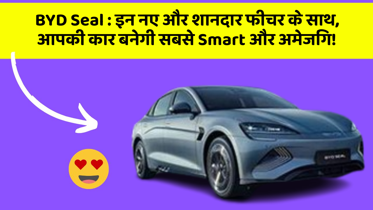 BYD Seal: इन नए और शानदार फीचर के साथ, आपकी कार बनेगी सबसे Smart और अमेजिंग!
