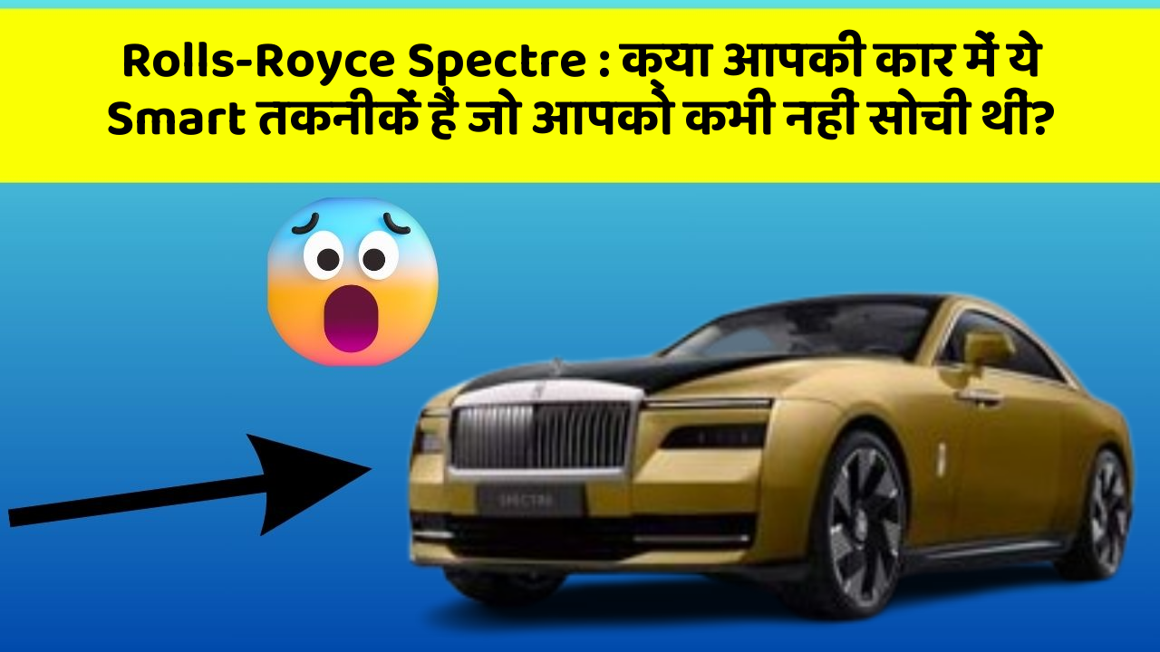 Rolls-Royce Spectre : क्या आपकी कार में ये Smart तकनीकें हैं जो आपको कभी नहीं सोची थीं?