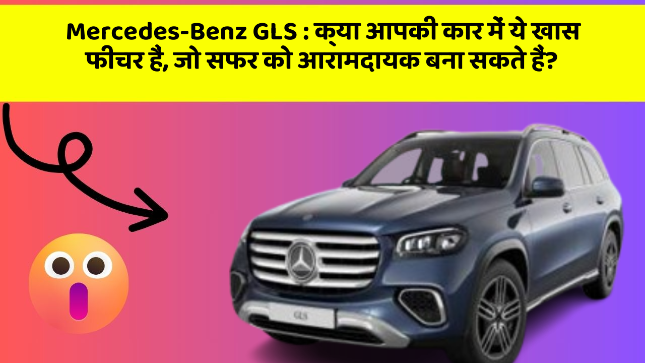 Mercedes-Benz GLS: क्या आपकी कार में ये खास फीचर हैं, जो सफर को आरामदायक बना सकते हैं?
