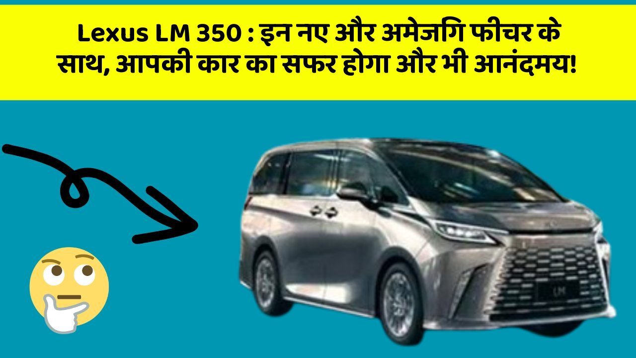 Lexus LM 350: इन नए और अमेजिंग फीचर के साथ, आपकी कार का सफर होगा और भी आनंदमय!