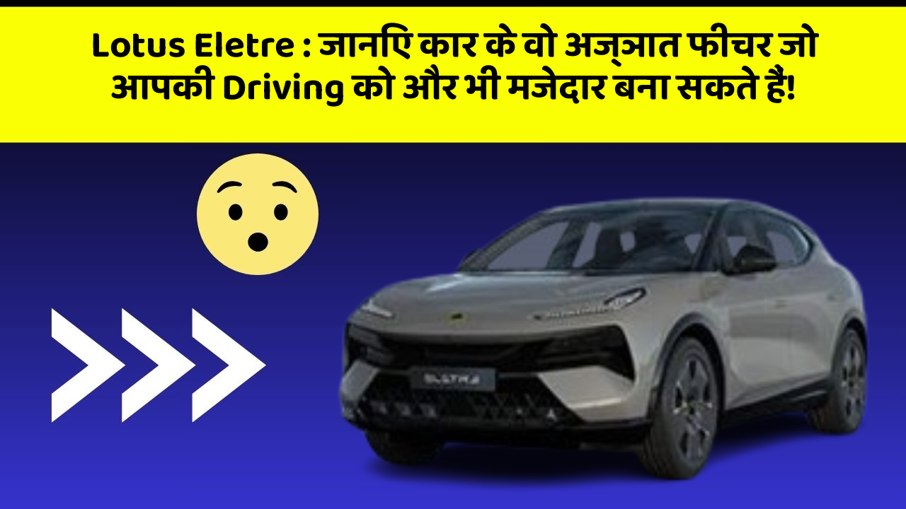 Lotus Eletre: जानिए कार के वो अज्ञात फीचर जो आपकी Driving को और भी मजेदार बना सकते हैं!