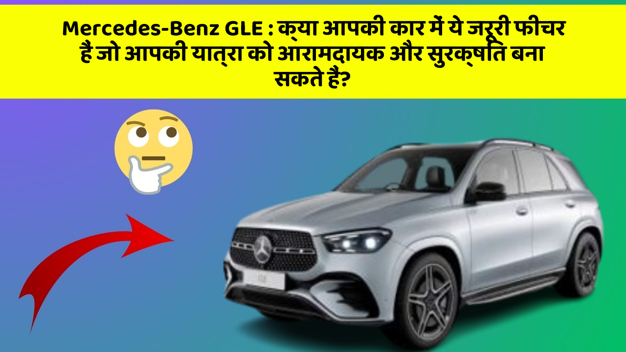 Mercedes-Benz GLE: क्या आपकी कार में ये जरूरी फीचर हैं जो आपकी यात्रा को आरामदायक और सुरक्षित बना सकते हैं?