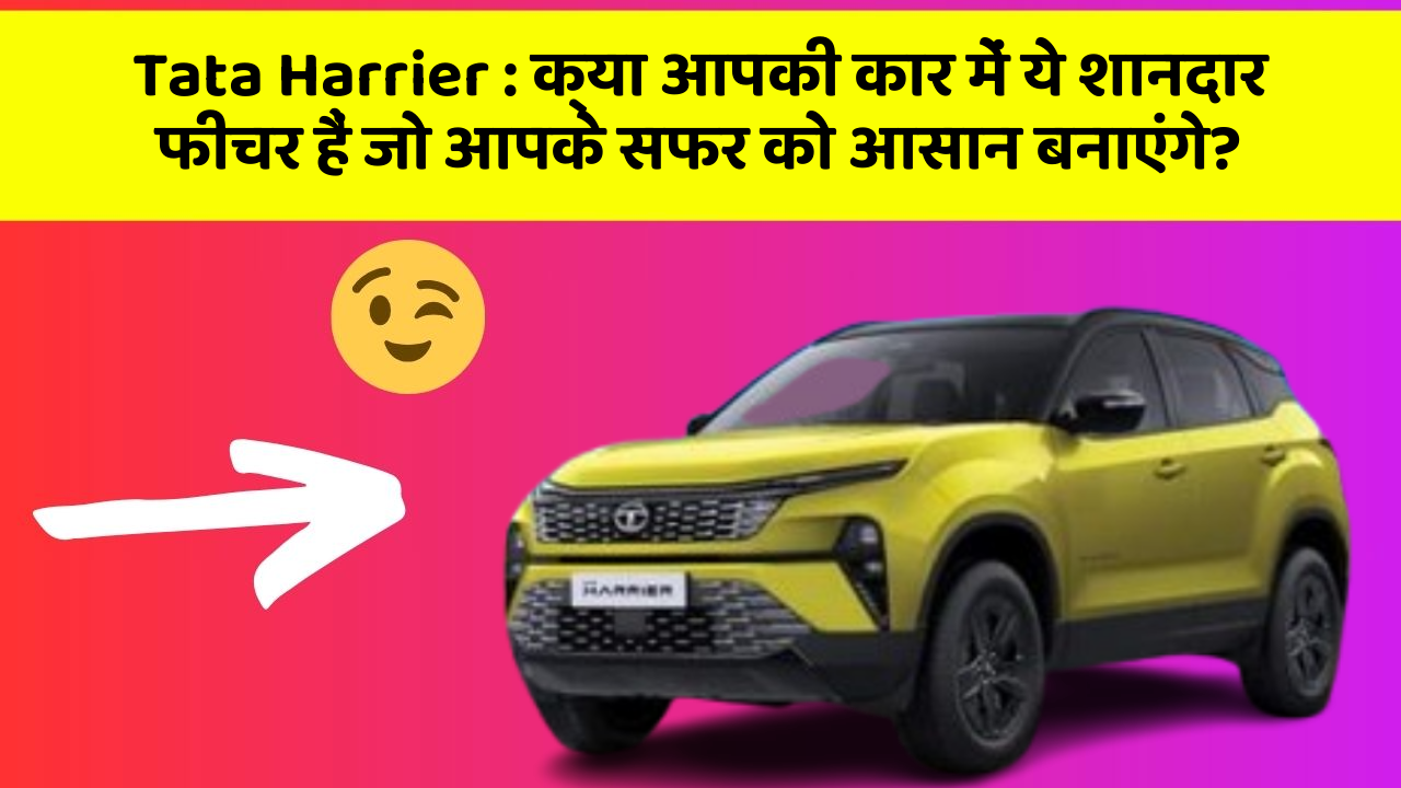 Tata Harrier: क्या आपकी कार में ये शानदार फीचर हैं जो आपके सफर को आसान बनाएंगे?