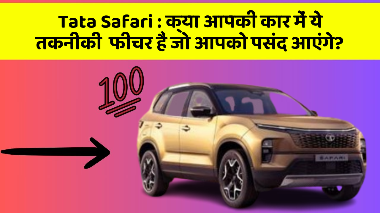 Tata Safari: क्या आपकी कार में ये तकनीकी  फीचर हैं जो आपको पसंद आएंगे?