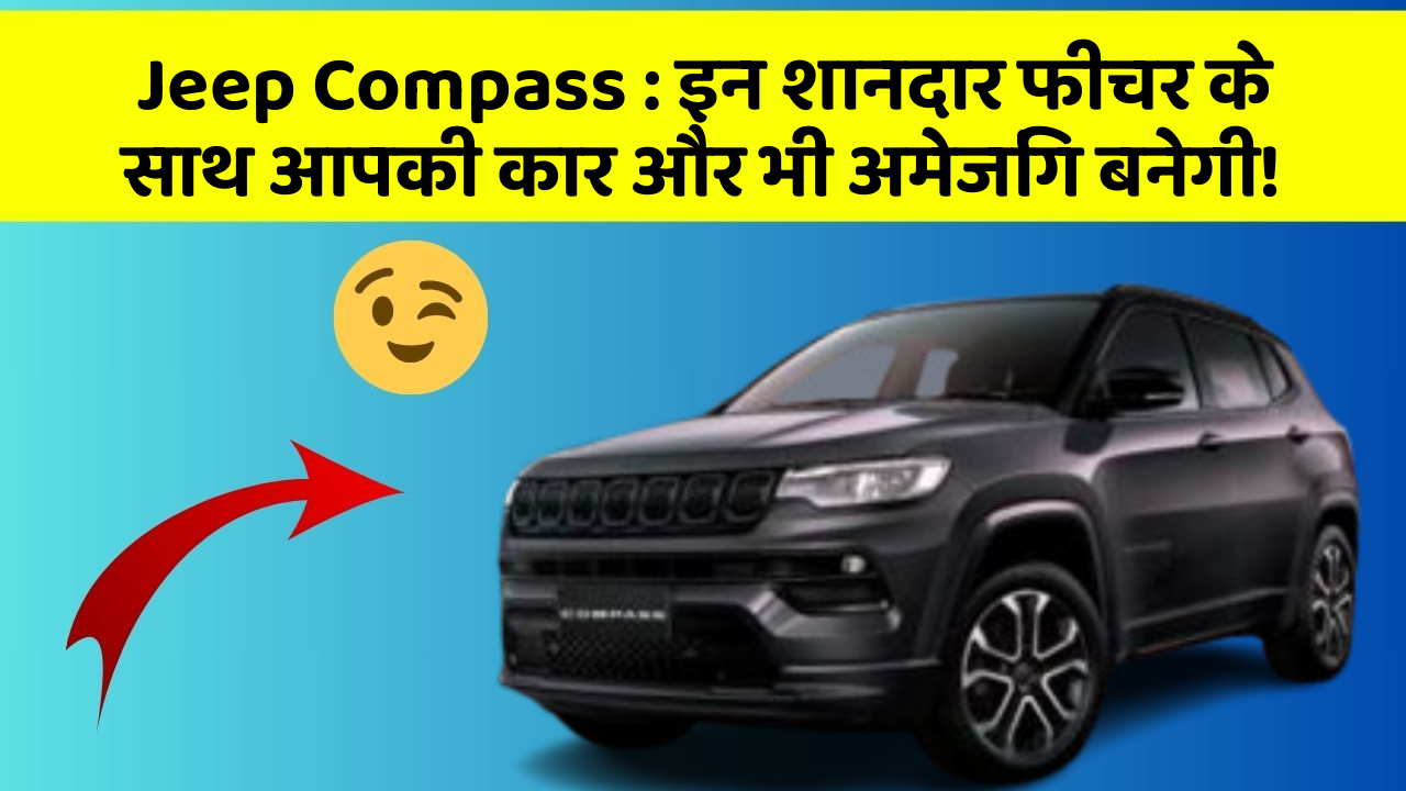 Jeep Compass : इन शानदार फीचर के साथ आपकी कार और भी अमेजिंग बनेगी!
