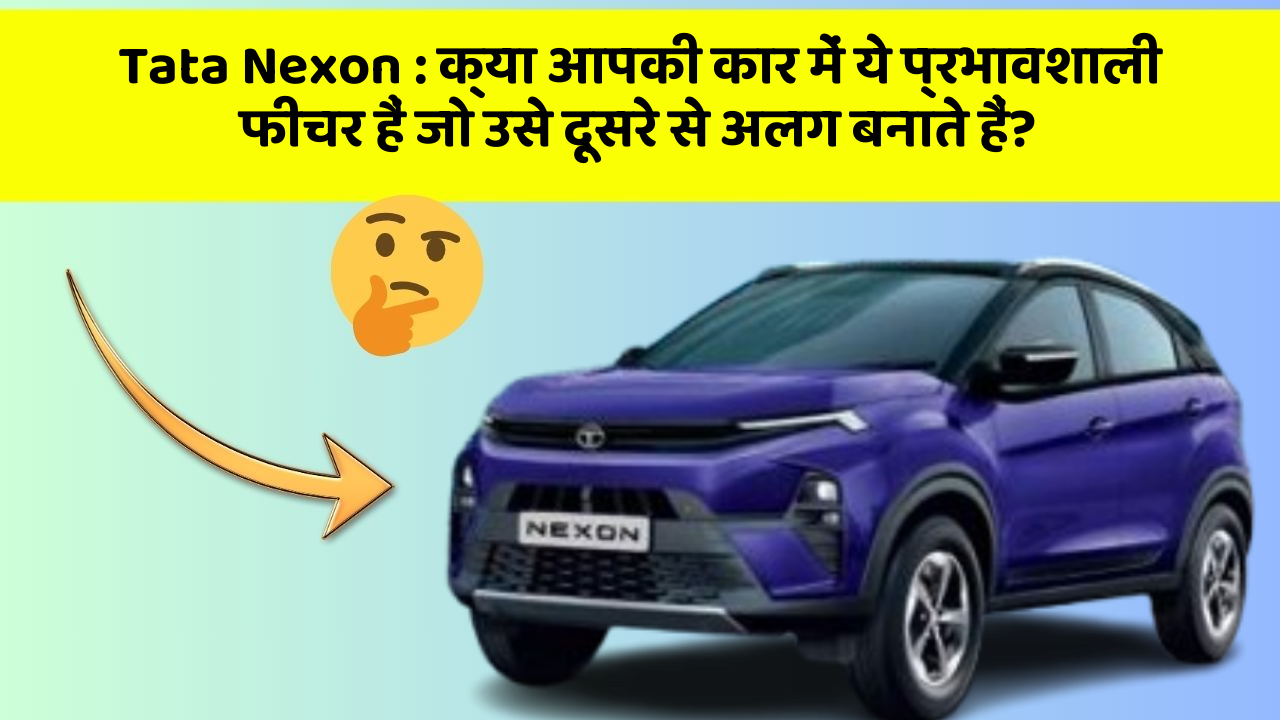 Tata Nexon: क्या आपकी कार में ये प्रभावशाली फीचर हैं जो उसे दूसरे से अलग बनाते हैं?