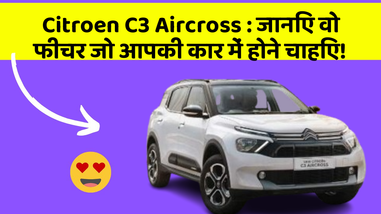 Citroen C3 Aircross: जानिए वो फीचर जो आपकी कार में होने चाहिए!