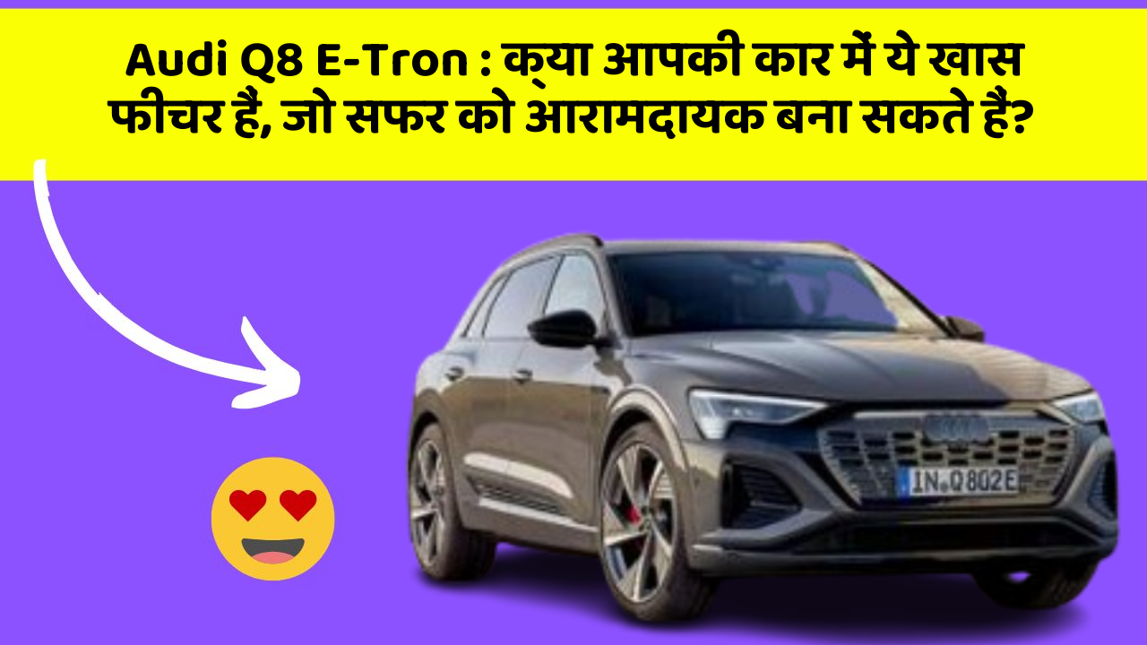 Audi Q8 E-Tron: क्या आपकी कार में ये खास फीचर हैं, जो सफर को आरामदायक बना सकते हैं?