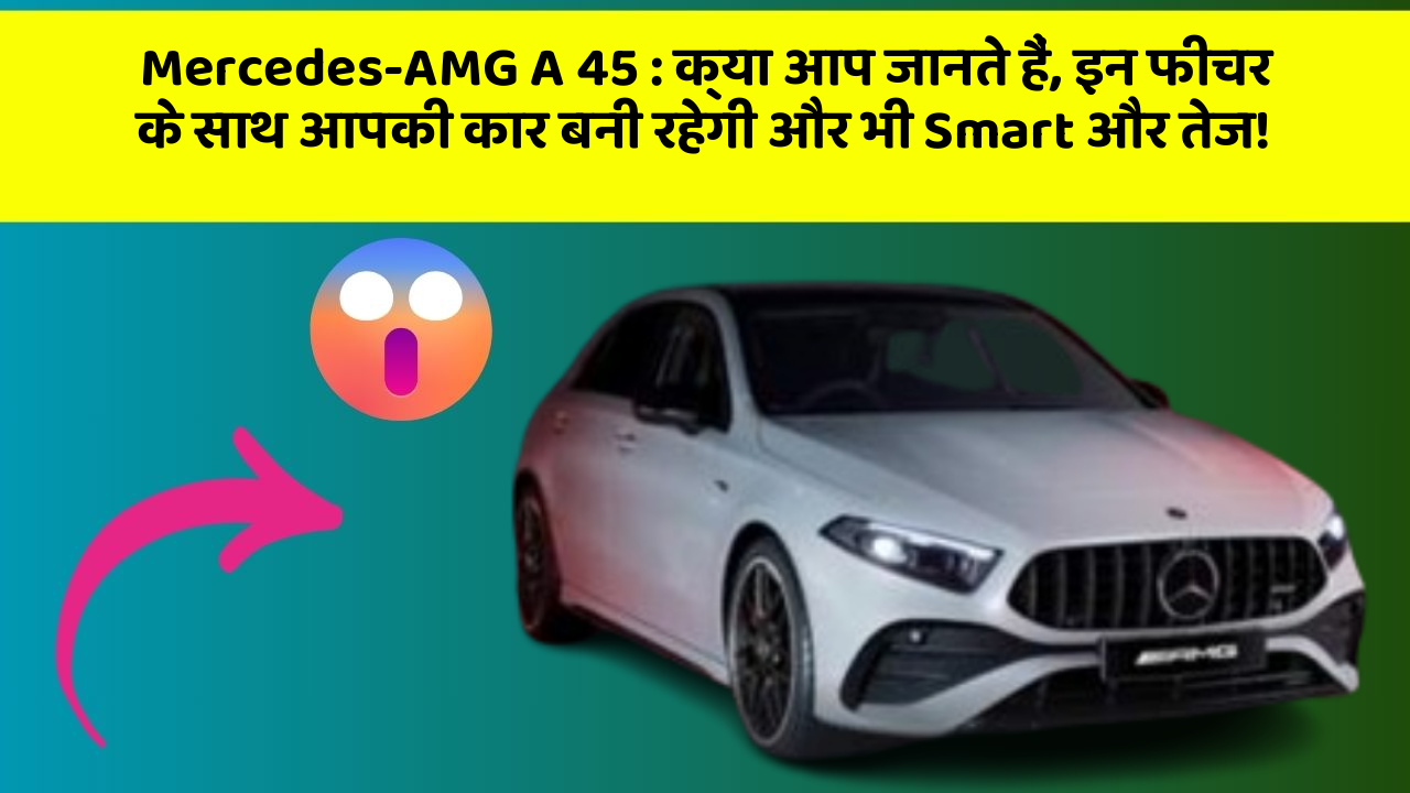 Mercedes-AMG A 45: क्या आप जानते हैं, इन फीचर के साथ आपकी कार बनी रहेगी और भी Smart और तेज!