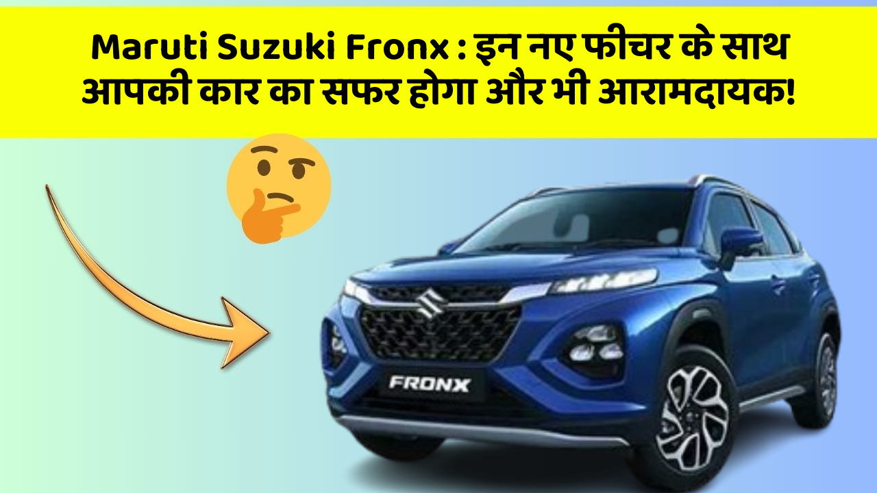 Maruti Suzuki Fronx: इन नए फीचर के साथ आपकी कार का सफर होगा और भी आरामदायक!
