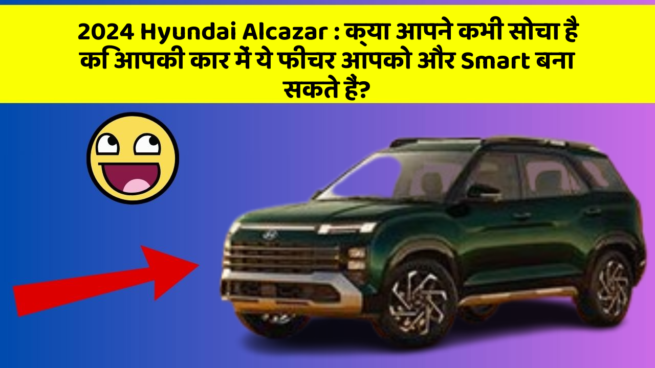 2024 Hyundai Alcazar: क्या आपने कभी सोचा है कि आपकी कार में ये फीचर आपको और Smart बना सकते हैं?