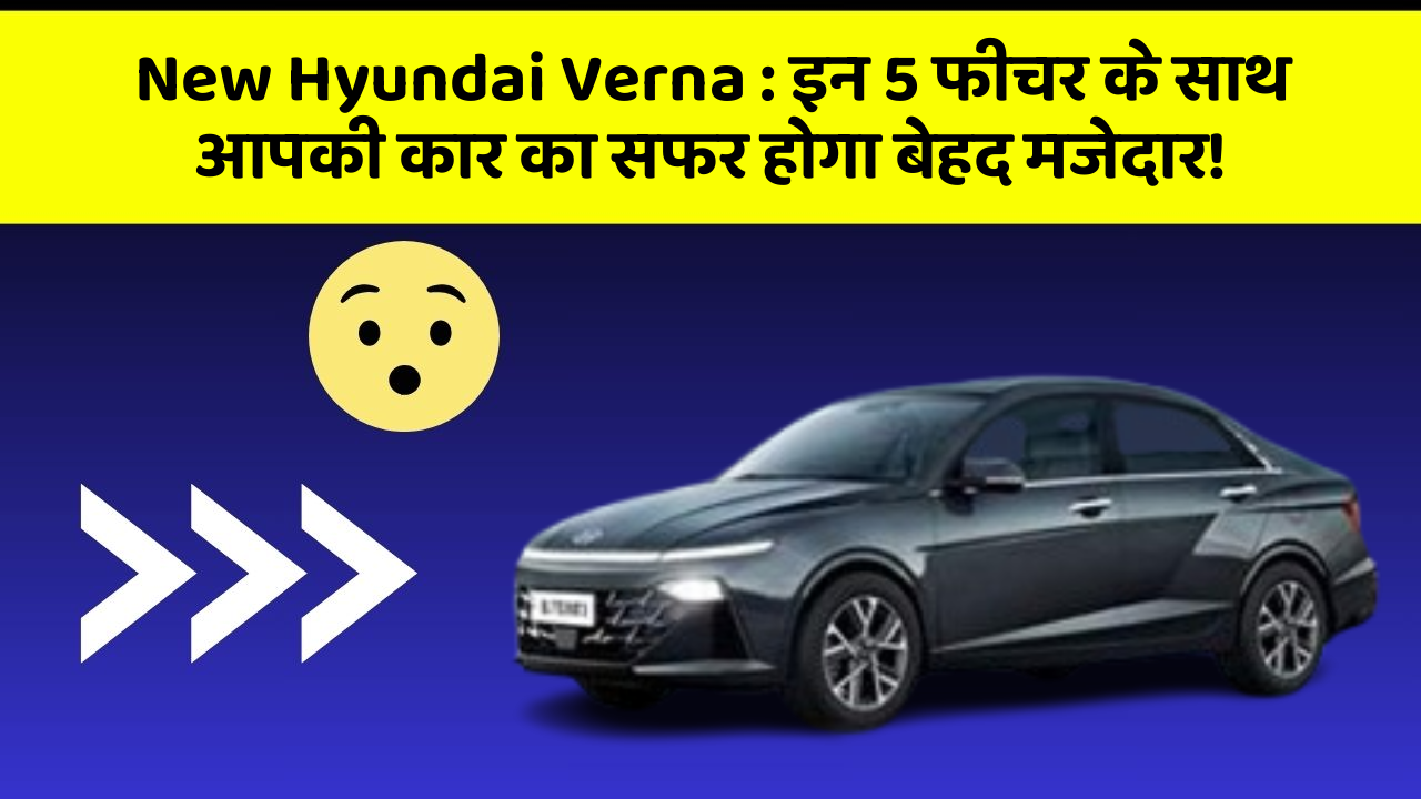 New Hyundai Verna: इन 5 फीचर के साथ आपकी कार का सफर होगा बेहद मजेदार!