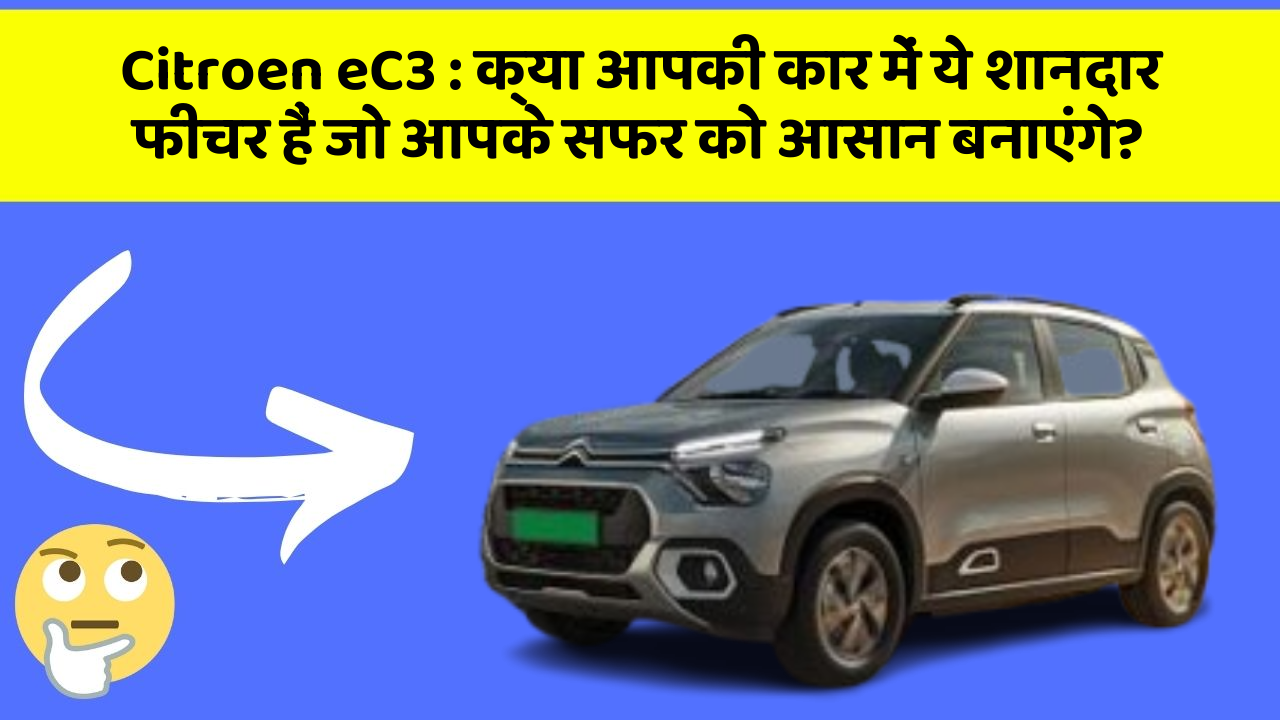 Citroen eC3 : क्या आपकी कार में ये शानदार फीचर हैं जो आपके सफर को आसान बनाएंगे?