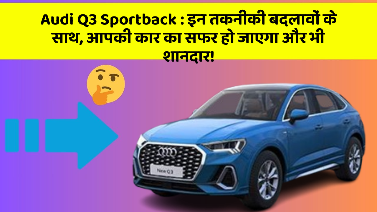 Audi Q3 Sportback: इन तकनीकी बदलावों के साथ, आपकी कार का सफर हो जाएगा और भी शानदार!