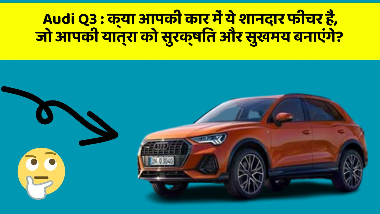 Audi Q3 : क्या आपकी कार में ये शानदार फीचर हैं, जो आपकी यात्रा को सुरक्षित और सुखमय बनाएंगे?