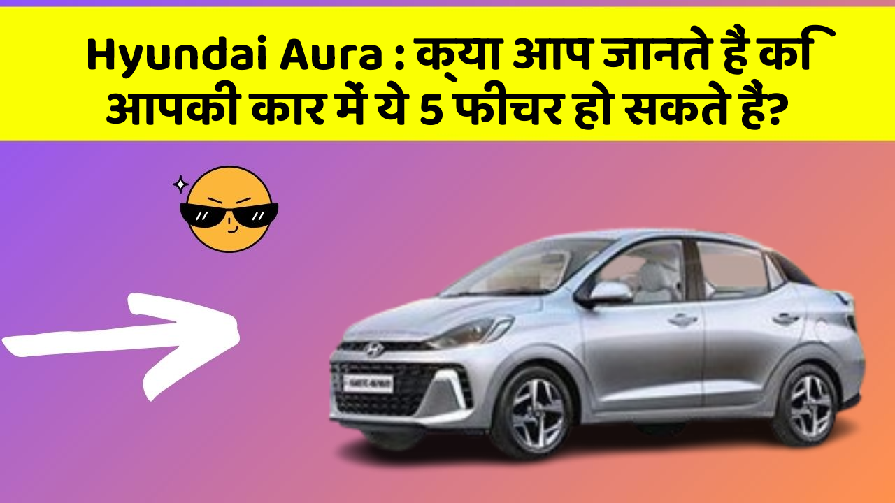 Hyundai Aura: क्या आप जानते हैं कि आपकी कार में ये 5 फीचर हो सकते हैं?